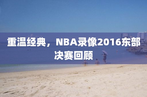重温经典，NBA录像2016东部决赛回顾