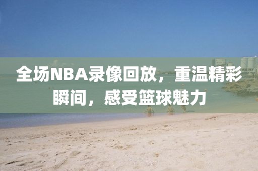 全场NBA录像回放,重温精彩瞬间,感受篮球魅力
