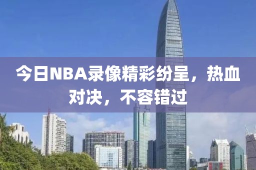 今日NBA录像精彩纷呈，热血对决，不容错过