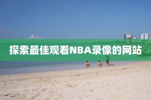 探索最佳观看NBA录像的网站