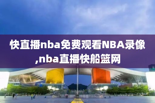 快直播nba免费观看NBA录像,nba直播快船篮网