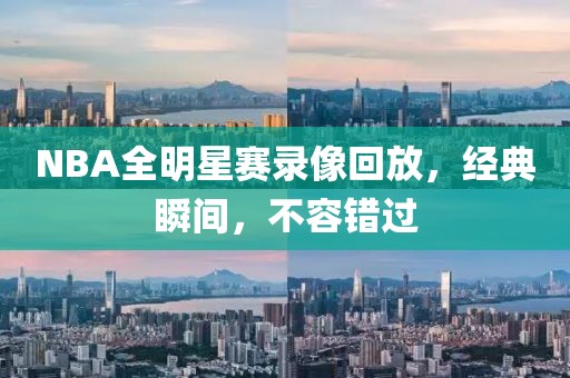 NBA全明星赛录像回放，经典瞬间，不容错过