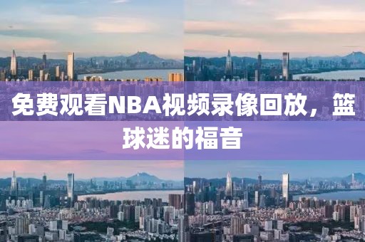 免费观看NBA视频录像回放,篮球迷的福音