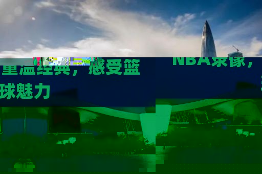 NBA录像,重温经典,感受篮球魅力