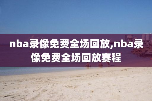 nba录像免费全场回放,nba录像免费全场回放赛程