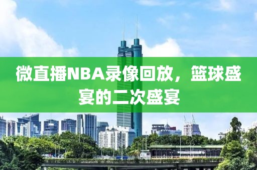 微直播NBA录像回放，篮球盛宴的二次盛宴