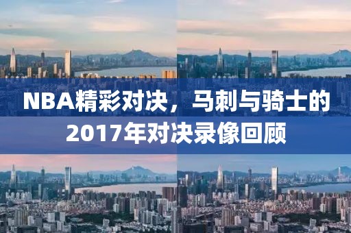 NBA精彩对决，马刺与骑士的2017年对决录像回顾
