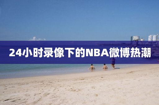 24小时录像下的NBA微博热潮