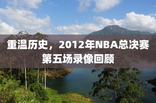 重温历史，2012年NBA总决赛第五场录像回顾