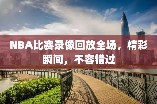 NBA比赛录像回放全场，精彩瞬间，不容错过