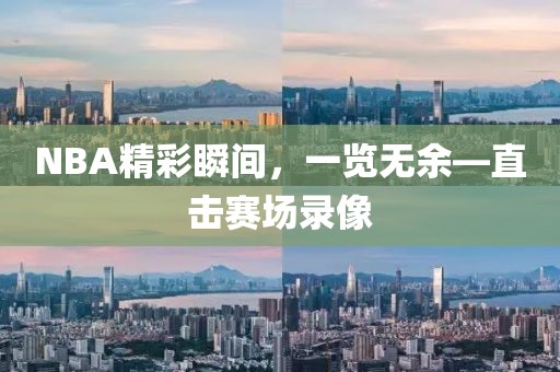 NBA精彩瞬间，一览无余—直击赛场录像