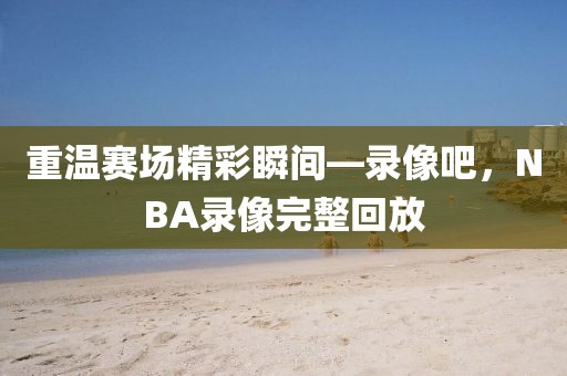 重温赛场精彩瞬间—录像吧,NBA录像完整回放