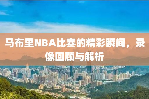 马布里NBA比赛的精彩瞬间,录像回顾与解析
