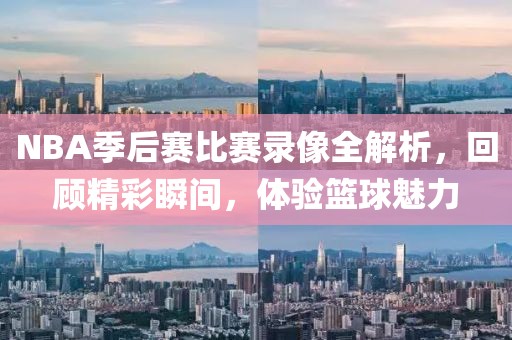 NBA季后赛比赛录像全解析,回顾精彩瞬间,体验篮球魅力