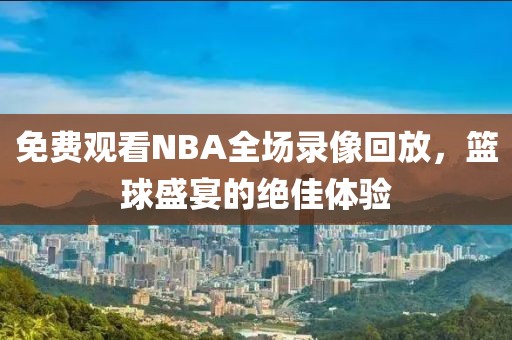 免费观看NBA全场录像回放，篮球盛宴的绝佳体验