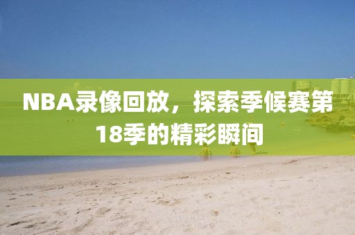 NBA录像回放，探索季候赛第18季的精彩瞬间