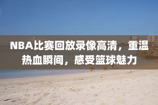 NBA比赛回放录像高清，重温热血瞬间，感受篮球魅力
