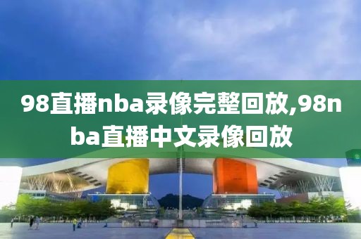 98直播nba录像完整回放,98nba直播中文录像回放
