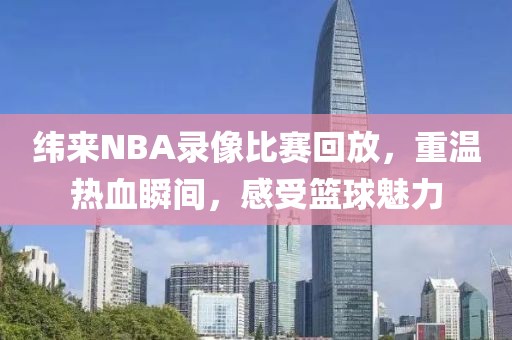 纬来NBA录像比赛回放，重温热血瞬间，感受篮球魅力