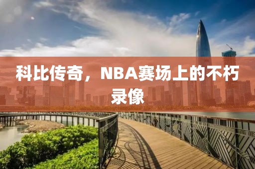 科比传奇,NBA赛场上的不朽录像