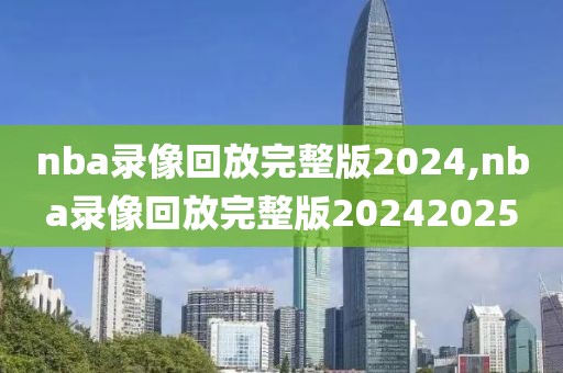nba录像回放完整版2024,nba录像回放完整版20242025