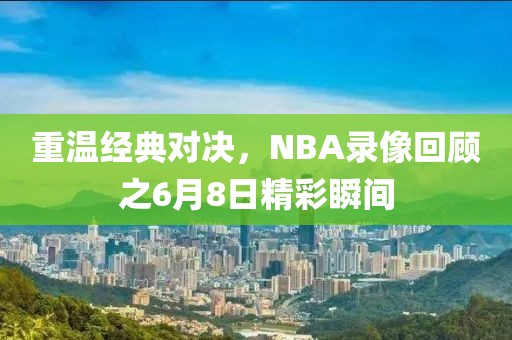 重温经典对决，NBA录像回顾之6月8日精彩瞬间
