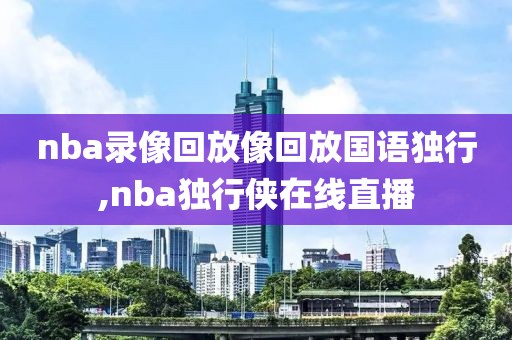 nba录像回放像回放国语独行,nba独行侠在线直播