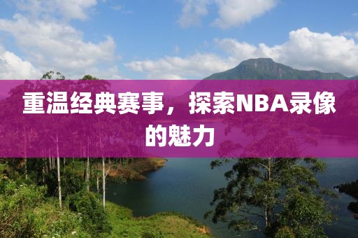 重温经典赛事，探索NBA录像的魅力
