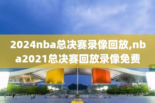 2024nba总决赛录像回放,nba2021总决赛回放录像免费