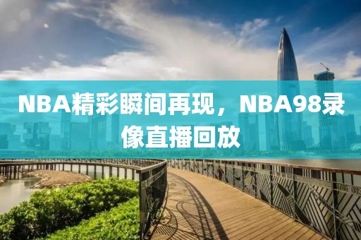 NBA精彩瞬间再现,NBA98录像直播回放
