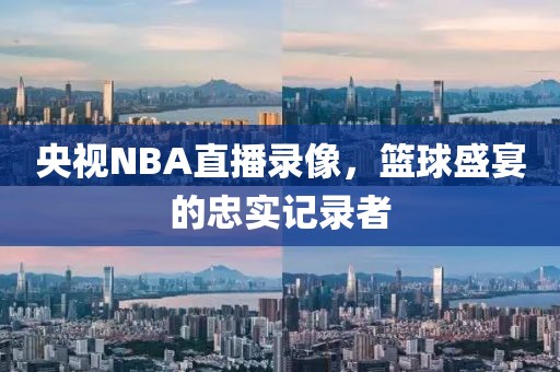 央视NBA直播录像，篮球盛宴的忠实记录者
