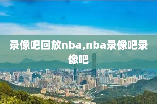 录像吧回放nba,nba录像吧录像吧