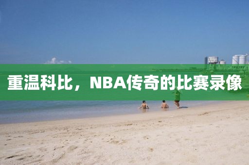重温科比,NBA传奇的比赛录像