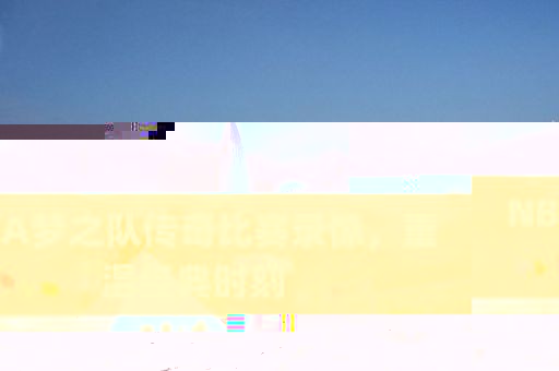 NBA梦之队传奇比赛录像,重温经典时刻