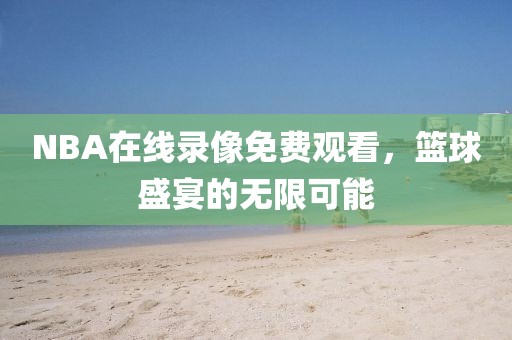 NBA在线录像免费观看，篮球盛宴的无限可能