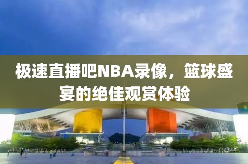 极速直播吧NBA录像，篮球盛宴的绝佳观赏体验