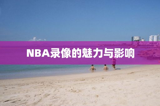 NBA录像的魅力与影响