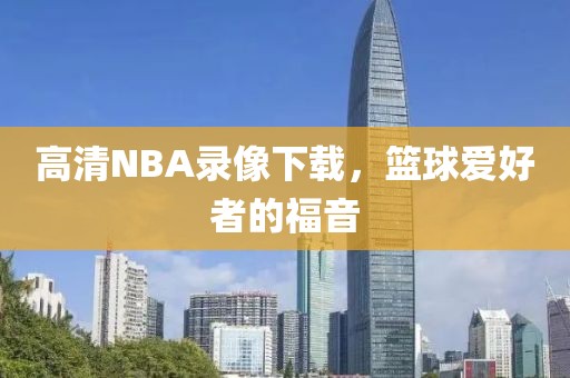 高清NBA录像下载,篮球爱好者的福音