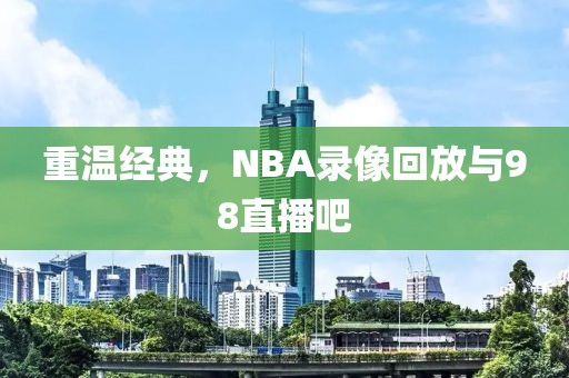 重温经典，NBA录像回放与98直播吧