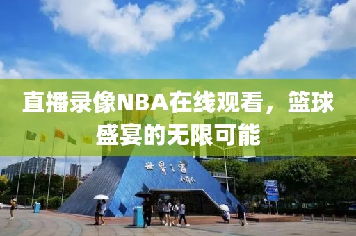 直播录像NBA在线观看，篮球盛宴的无限可能