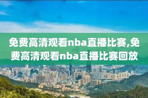 免费高清观看nba直播比赛,免费高清观看nba直播比赛回放