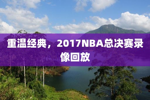 重温经典，2017NBA总决赛录像回放