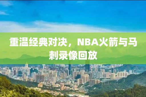 重温经典对决，NBA火箭与马刺录像回放