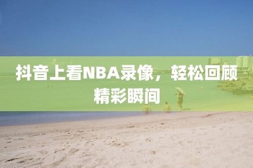 抖音上看NBA录像，轻松回顾精彩瞬间