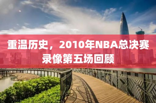 重温历史,2010年NBA总决赛录像第五场回顾
