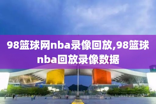 98篮球网nba录像回放,98篮球nba回放录像数据