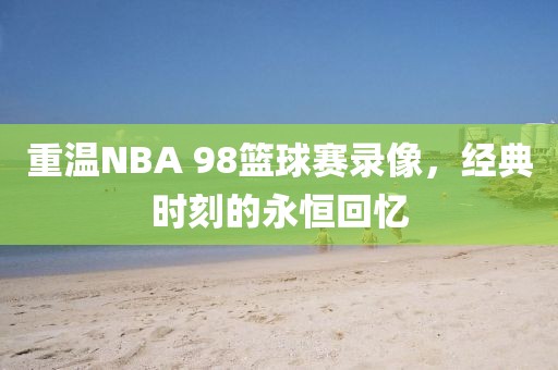重温NBA 98篮球赛录像,经典时刻的永恒回忆