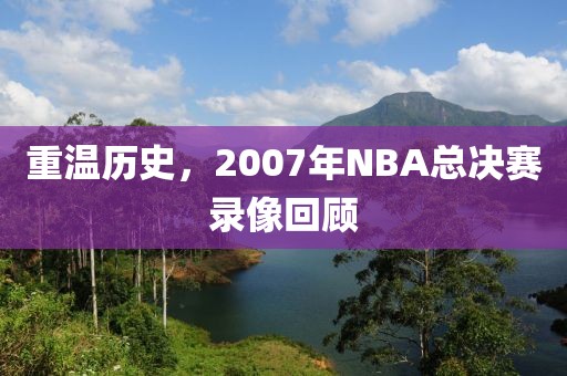 重温历史，2007年NBA总决赛录像回顾