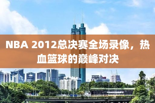 NBA 2012总决赛全场录像，热血篮球的巅峰对决
