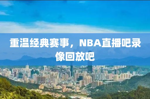 重温经典赛事,NBA直播吧录像回放吧